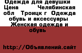 Одежда для девушки › Цена ­ 300 - Челябинская обл., Троицк г. Одежда, обувь и аксессуары » Женская одежда и обувь   